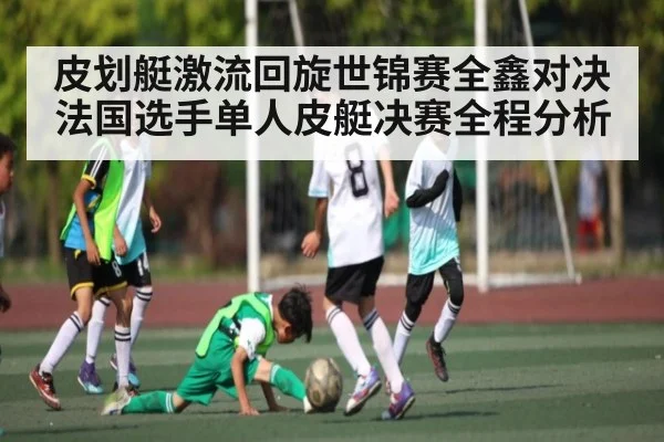 皮划艇激流回旋世锦赛全鑫对决法国选手单人皮艇决赛全程分析