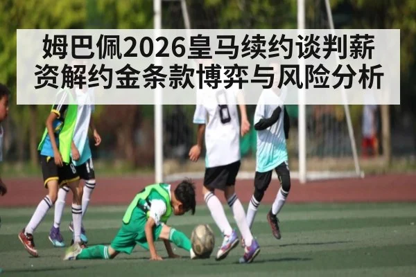 姆巴佩2026皇马续约谈判薪资解约金条款博弈与风险分析