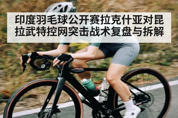 印度羽毛球公开赛拉克什亚对昆拉武特控网突击战术复盘与拆解